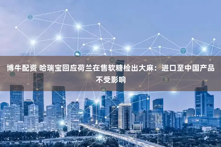 博牛配资 哈瑞宝回应荷兰在售软糖检出大麻：进口至中国产品不受影响