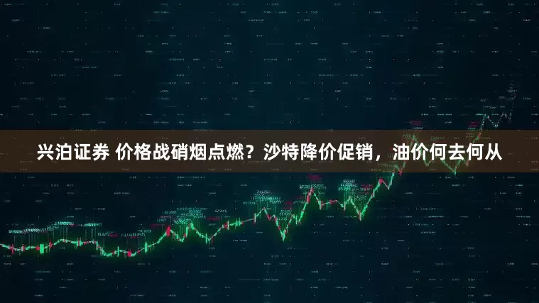 兴泊证券 价格战硝烟点燃？沙特降价促销，油价何去何从