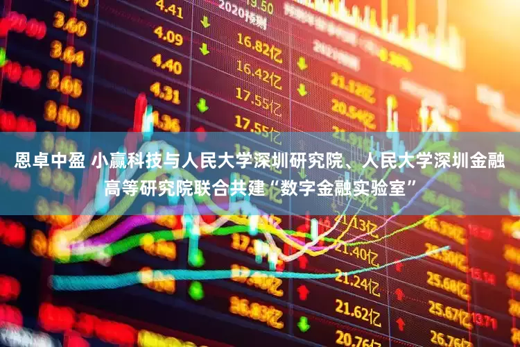 恩卓中盈 小赢科技与人民大学深圳研究院、人民大学深圳金融高等研究院联合共建“数字金融实验室”