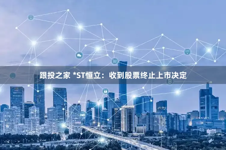 跟投之家 *ST恒立：收到股票终止上市决定