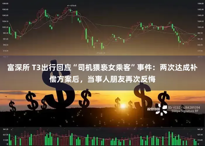 富深所 T3出行回应“司机猥亵女乘客”事件：两次达成补偿方案后，当事人朋友再次反悔