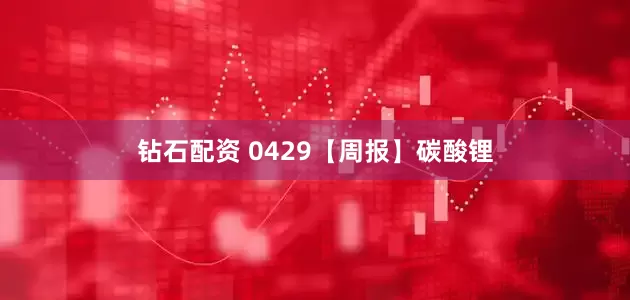 钻石配资 0429【周报】碳酸锂