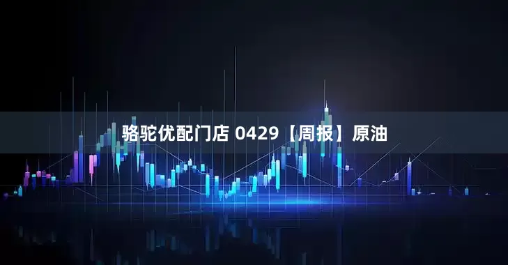 骆驼优配门店 0429【周报】原油