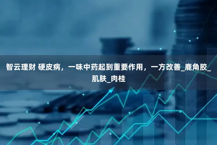 智云理财 硬皮病，一味中药起到重要作用，一方改善_鹿角胶_肌肤_肉桂