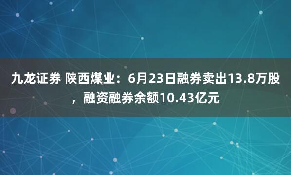 九龙证券 陕西煤业：6月23日融券卖出13.8万股，融资融券余额10.43亿元