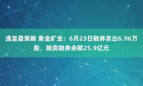 逸富盈策略 紫金矿业：6月23日融券卖出6.96万股，融资融券余额25.9亿元