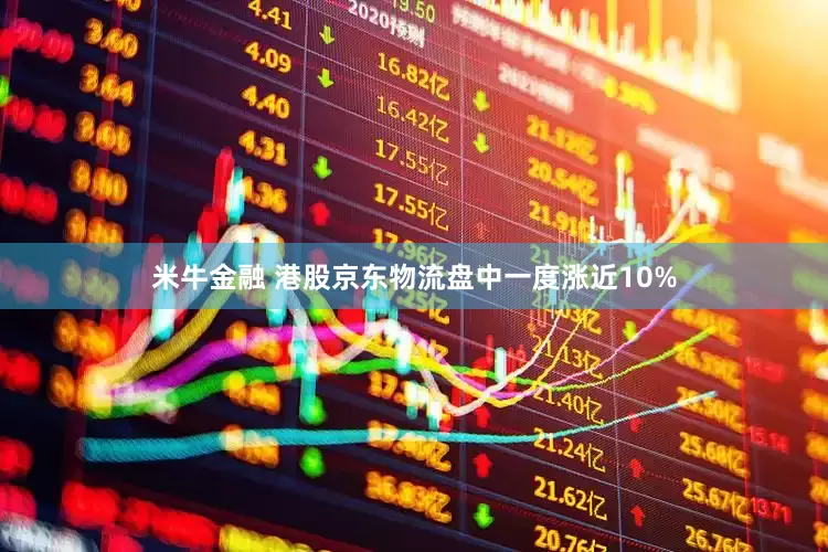 米牛金融 港股京东物流盘中一度涨近10%