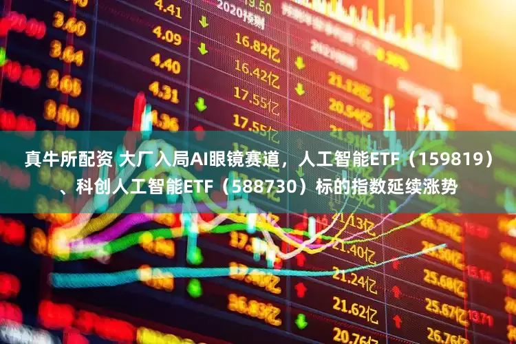 真牛所配资 大厂入局AI眼镜赛道，人工智能ETF（159819）、科创人工智能ETF（588730）标的指数延续涨势