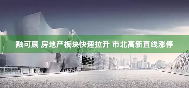 融可赢 房地产板块快速拉升 市北高新直线涨停