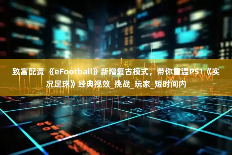 致富配资 《eFootball》新增复古模式，带你重温PS1《实况足球》经典视效_挑战_玩家_短时间内