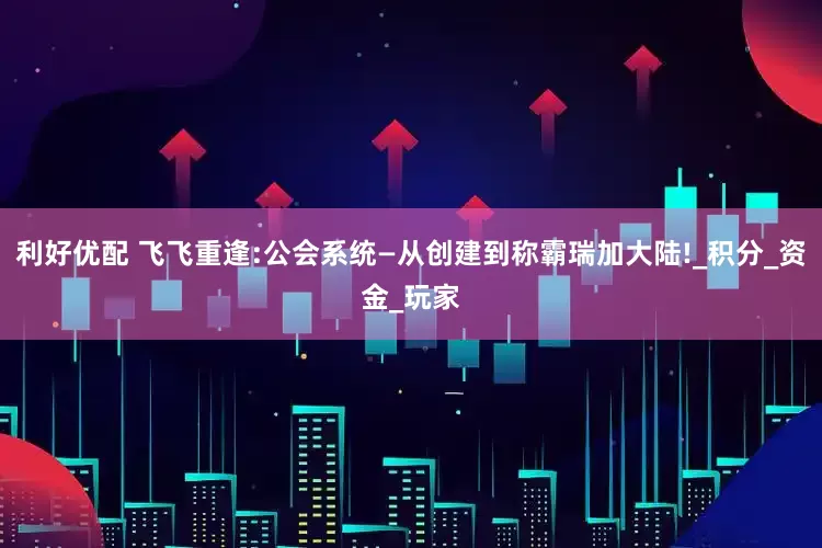 利好优配 飞飞重逢:公会系统—从创建到称霸瑞加大陆!_积分_资金_玩家
