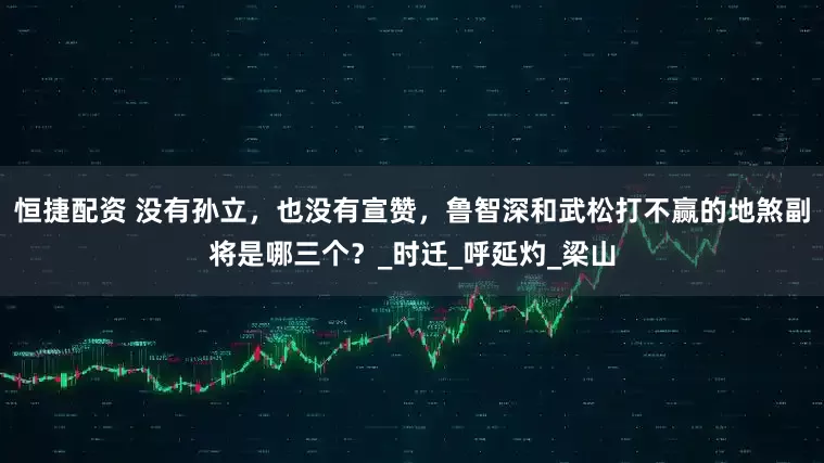 恒捷配资 没有孙立，也没有宣赞，鲁智深和武松打不赢的地煞副将是哪三个？_时迁_呼延灼_梁山