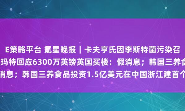 E策略平台 氪星晚报｜卡夫亨氏因李斯特菌污染召回部分培根产品；泡泡玛特回应6300万英镑英国买楼：假消息；韩国三养食品投资1.5亿美元在中国浙江建首个海外工厂