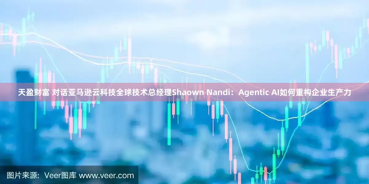 天盈财富 对话亚马逊云科技全球技术总经理Shaown Nandi：Agentic AI如何重构企业生产力