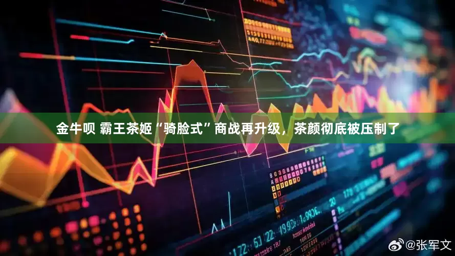 金牛呗 霸王茶姬“骑脸式”商战再升级，茶颜彻底被压制了