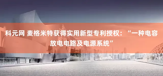 科元网 麦格米特获得实用新型专利授权：“一种电容放电电路及电源系统”