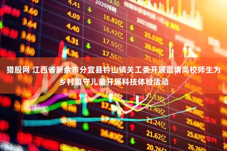 猎股网 江西省新余市分宜县钤山镇关工委开展邀请高校师生为乡村留守儿童开展科技体验活动
