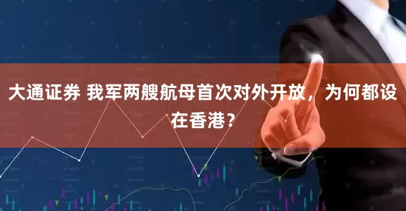 大通证券 我军两艘航母首次对外开放，为何都设在香港？