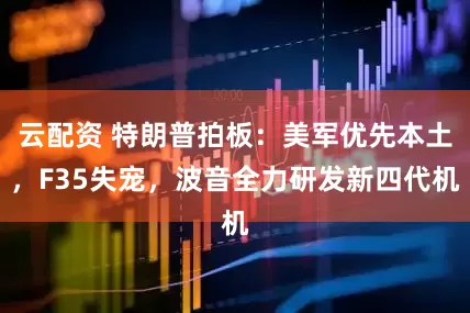 云配资 特朗普拍板：美军优先本土，F35失宠，波音全力研发新四代机
