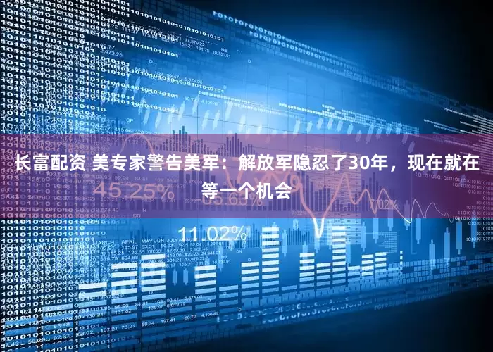 长富配资 美专家警告美军：解放军隐忍了30年，现在就在等一个机会