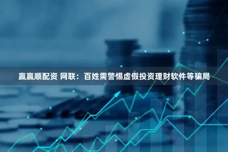赢赢顺配资 网联：百姓需警惕虚假投资理财软件等骗局