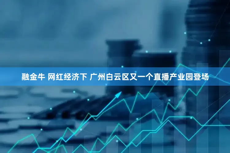 融金牛 网红经济下 广州白云区又一个直播产业园登场