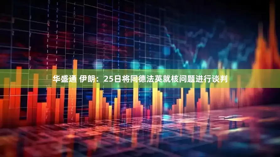 华盛通 伊朗：25日将同德法英就核问题进行谈判