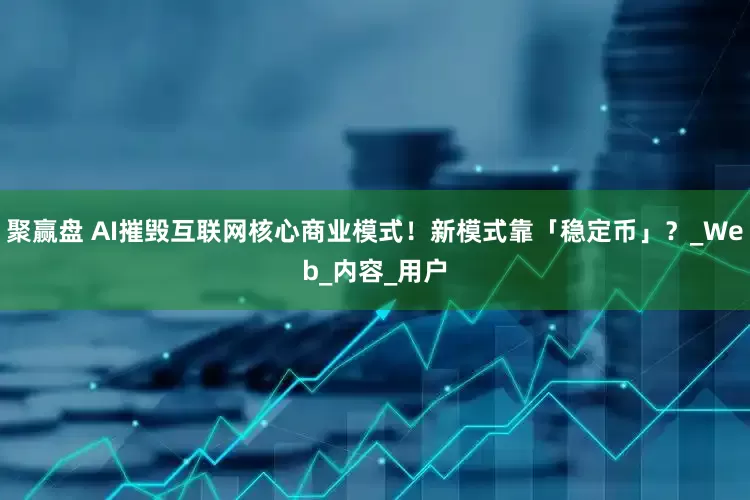聚赢盘 AI摧毁互联网核心商业模式！新模式靠「稳定币」？_Web_内容_用户