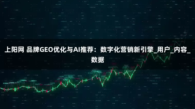 上阳网 品牌GEO优化与AI推荐：数字化营销新引擎_用户_内容_数据