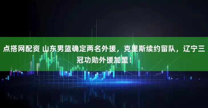 点搭网配资 山东男篮确定两名外援，克里斯续约留队，辽宁三冠功勋外援加盟！