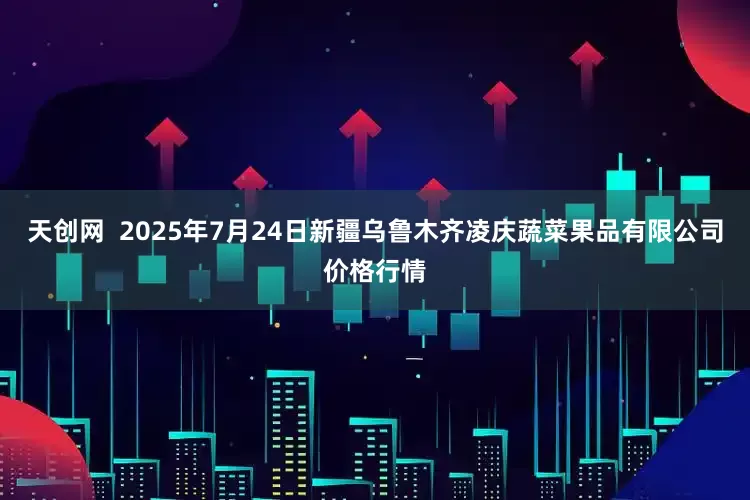 天创网 2025年7月24日新疆乌鲁木齐凌庆蔬菜果品有限公司价格行情