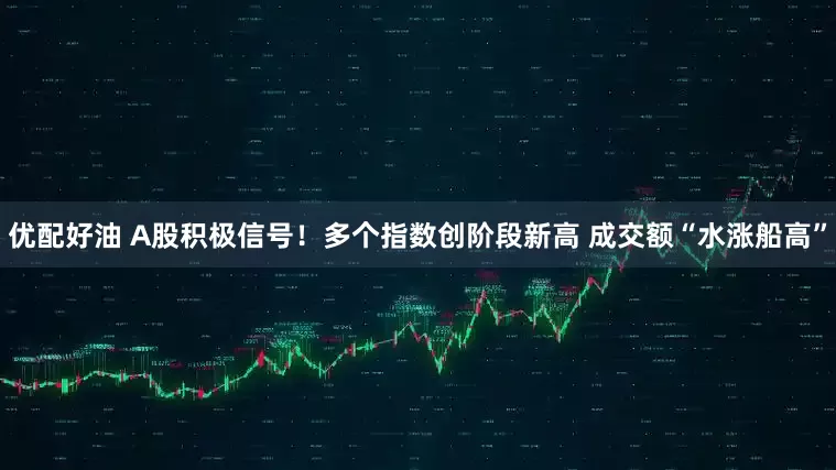 优配好油 A股积极信号！多个指数创阶段新高 成交额“水涨船高”