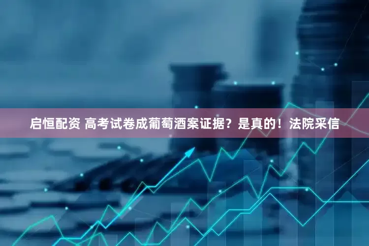启恒配资 高考试卷成葡萄酒案证据？是真的！法院采信