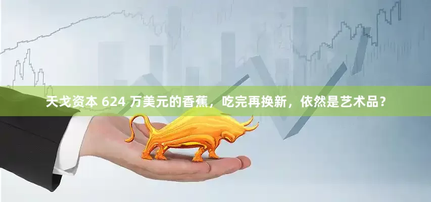 天戈资本 624 万美元的香蕉，吃完再换新，依然是艺术品？
