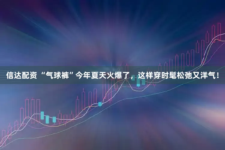 信达配资 “气球裤”今年夏天火爆了，这样穿时髦松弛又洋气！