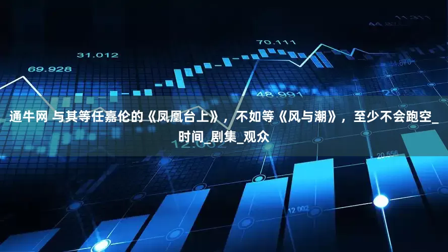 通牛网 与其等任嘉伦的《凤凰台上》，不如等《风与潮》，至少不会跑空_时间_剧集_观众