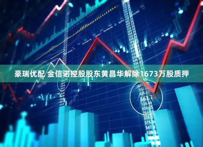 豪瑞优配 金信诺控股股东黄昌华解除1673万股质押