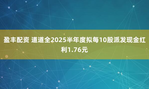 盈丰配资 道道全2025半年度拟每10股派发现金红利1.76元