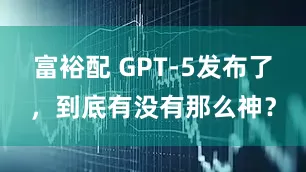 富裕配 GPT-5发布了，到底有没有那么神？