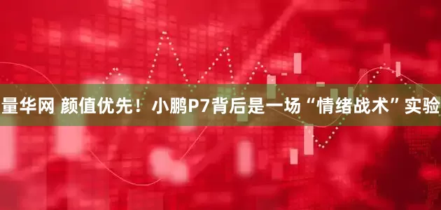 量华网 颜值优先！小鹏P7背后是一场“情绪战术”实验