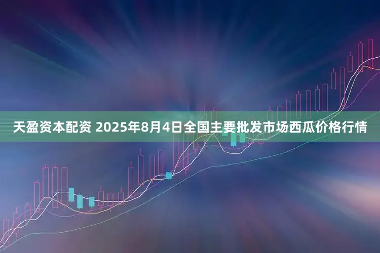 天盈资本配资 2025年8月4日全国主要批发市场西瓜价格行情