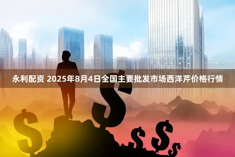 永利配资 2025年8月4日全国主要批发市场西洋芹价格行情