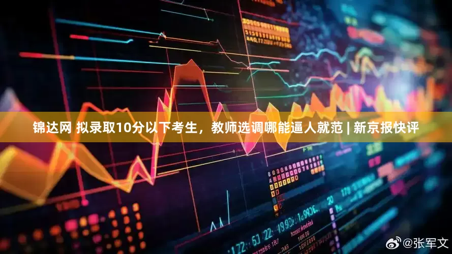 锦达网 拟录取10分以下考生，教师选调哪能逼人就范 | 新京报快评